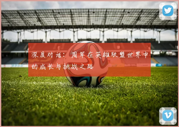 深度对话：周军在英雄联盟世界中的成长与挑战之路