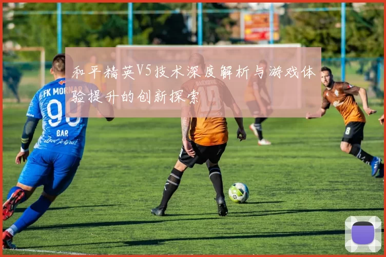 和平精英V5技术深度解析与游戏体验提升的创新探索
