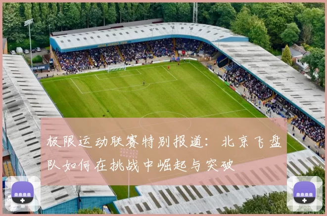 极限运动联赛特别报道：北京飞盘队如何在挑战中崛起与突破