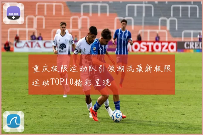 重庆极限运动队引领潮流最新极限运动TOP10精彩呈现