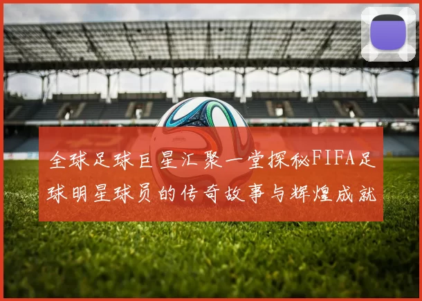 全球足球巨星汇聚一堂探秘FIFA足球明星球员的传奇故事与辉煌成就