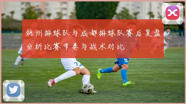 杭州排球队与成都排球队赛后复盘分析比赛节奏与战术对比