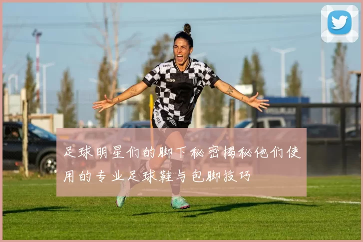 足球明星们的脚下秘密揭秘他们使用的专业足球鞋与包脚技巧
