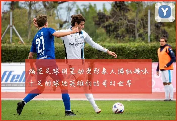搞怪足球明星动漫形象大揭秘趣味十足的球场英雄们的奇幻世界