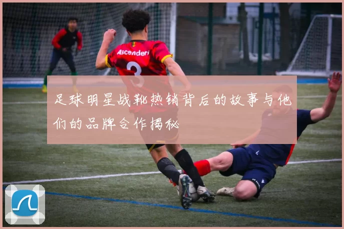 足球明星战靴热销背后的故事与他们的品牌合作揭秘