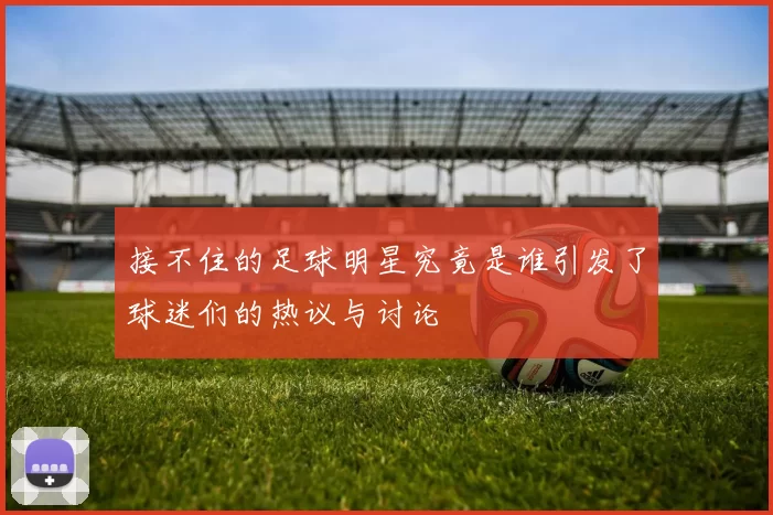 接不住的足球明星究竟是谁引发了球迷们的热议与讨论