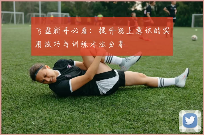 飞盘新手必看：提升场上意识的实用技巧与训练方法分享