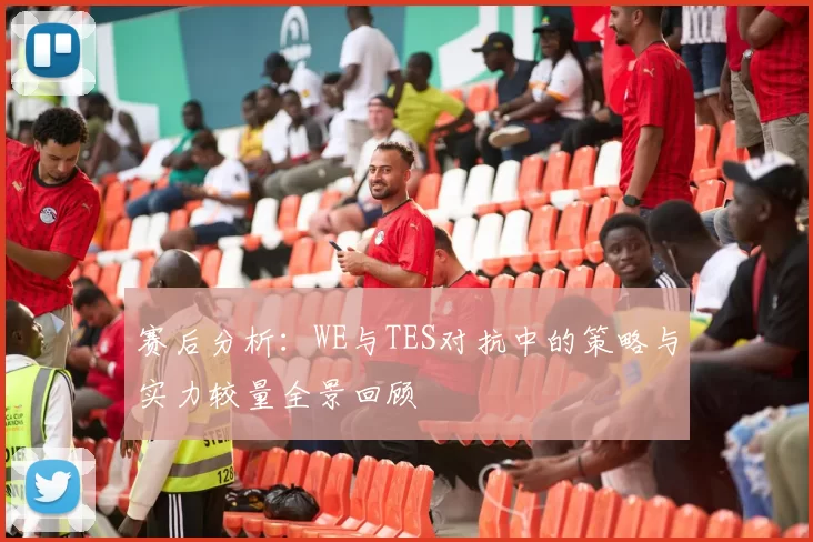 赛后分析：WE与TES对抗中的策略与实力较量全景回顾