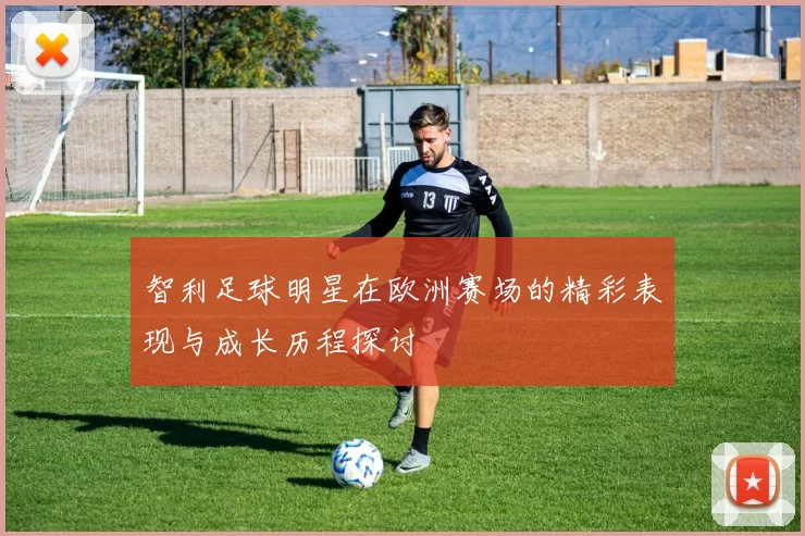 智利足球明星在欧洲赛场的精彩表现与成长历程探讨