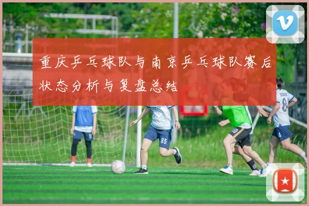 重庆乒乓球队与南京乒乓球队赛后状态分析与复盘总结