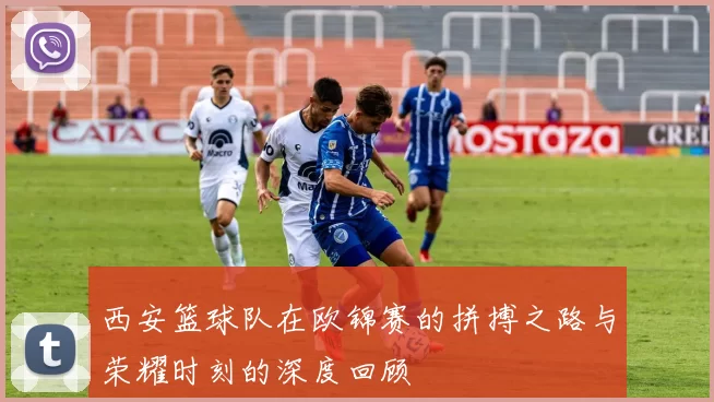 西安篮球队在欧锦赛的拼搏之路与荣耀时刻的深度回顾