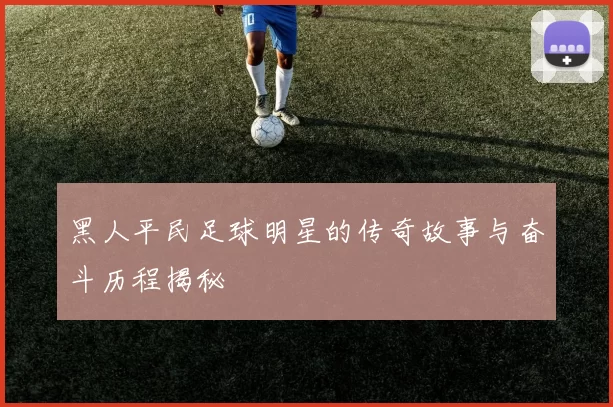 黑人平民足球明星的传奇故事与奋斗历程揭秘