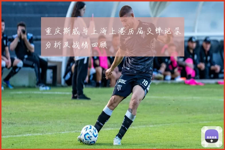 重庆斯威与上海上港历届交锋记录分析及战绩回顾