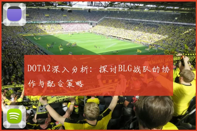 DOTA2深入分析：探讨BLG战队的协作与配合策略
