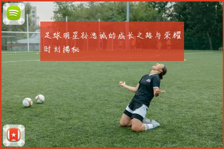 足球明星孙浩诚的成长之路与荣耀时刻揭秘