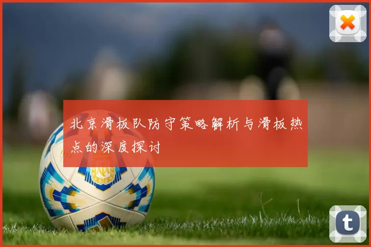 北京滑板队防守策略解析与滑板热点的深度探讨