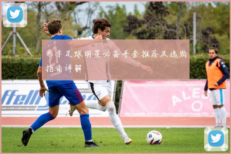 冬季足球明星必备手套推荐及选购指南详解
