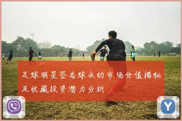 足球明星签名球衣的市场价值揭秘及收藏投资潜力分析