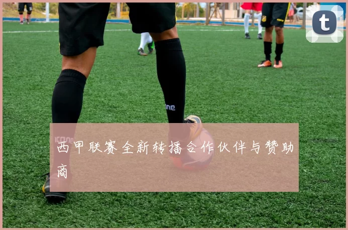 西甲联赛全新转播合作伙伴与赞助商