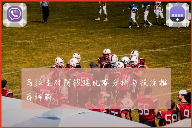 乌拉圭对阿根廷比赛分析与投注推荐详解