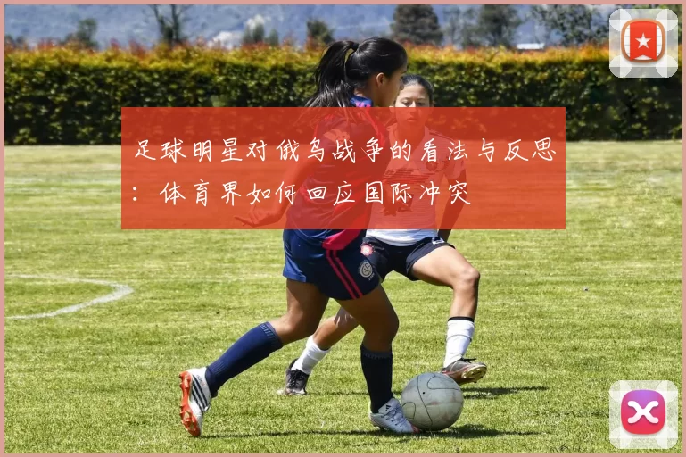 足球明星对俄乌战争的看法与反思：体育界如何回应国际冲突
