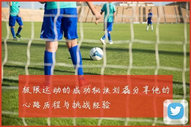 极限运动的成功秘诀刘磊分享他的心路历程与挑战经验