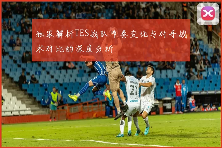 独家解析TES战队节奏变化与对手战术对比的深度分析