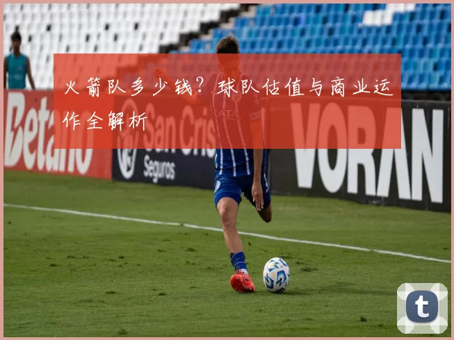 火箭队多少钱？球队估值与商业运作全解析
