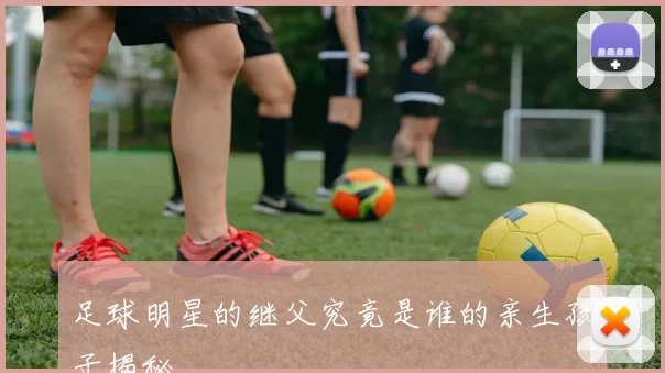 足球明星的继父究竟是谁的亲生孩子揭秘
