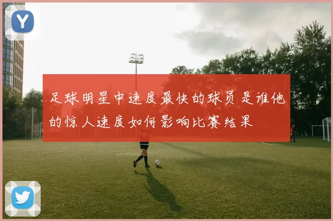 足球明星中速度最快的球员是谁他的惊人速度如何影响比赛结果