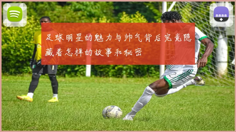 足球明星的魅力与帅气背后究竟隐藏着怎样的故事和秘密