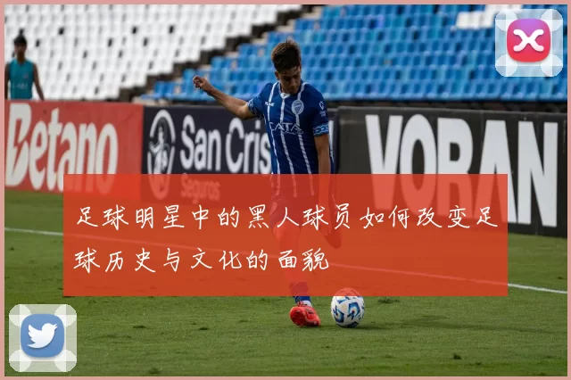 足球明星中的黑人球员如何改变足球历史与文化的面貌