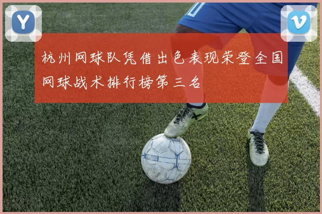杭州网球队凭借出色表现荣登全国网球战术排行榜第三名