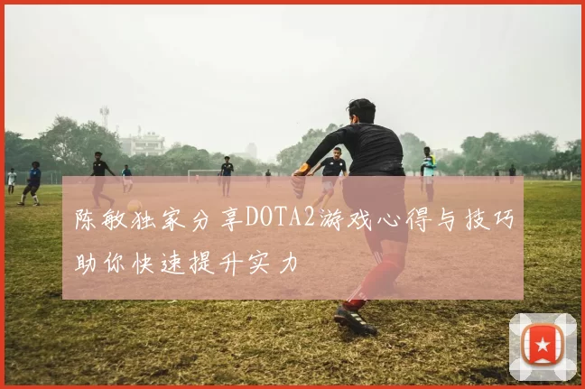 陈敏独家分享DOTA2游戏心得与技巧助你快速提升实力