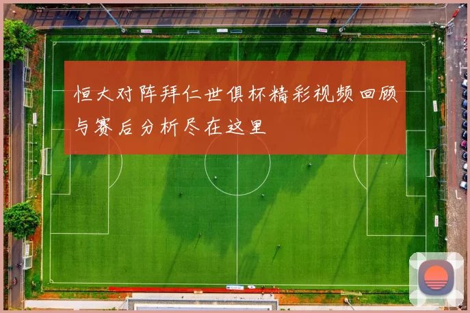 恒大对阵拜仁世俱杯精彩视频回顾与赛后分析尽在这里