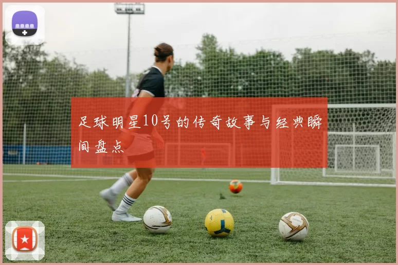 足球明星10号的传奇故事与经典瞬间盘点
