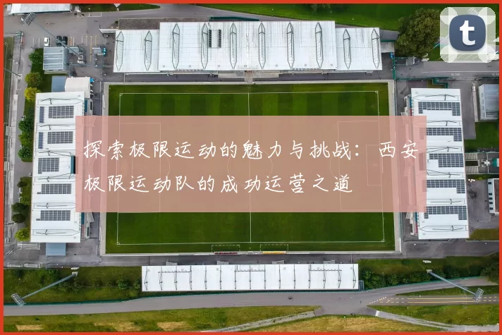 探索极限运动的魅力与挑战：西安极限运动队的成功运营之道