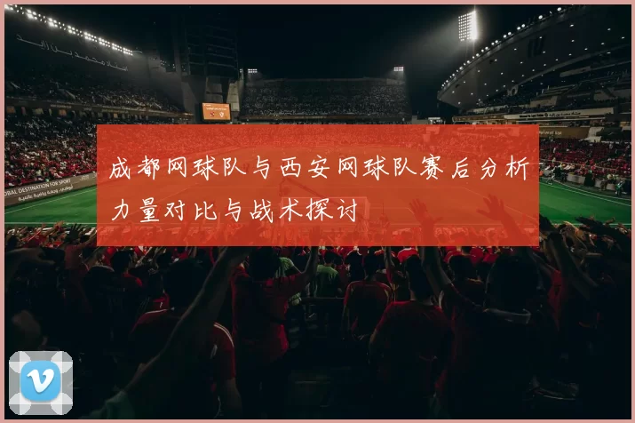 成都网球队与西安网球队赛后分析力量对比与战术探讨