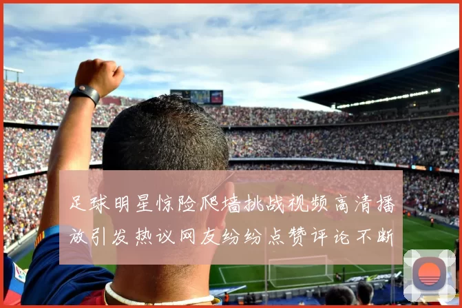 足球明星惊险爬墙挑战视频高清播放引发热议网友纷纷点赞评论不断