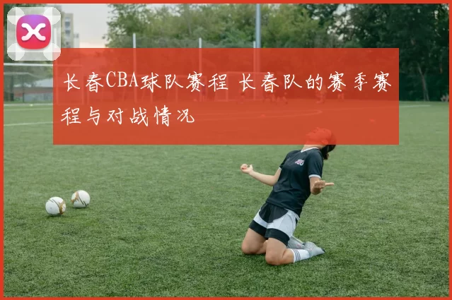 长春CBA球队赛程 长春队的赛季赛程与对战情况