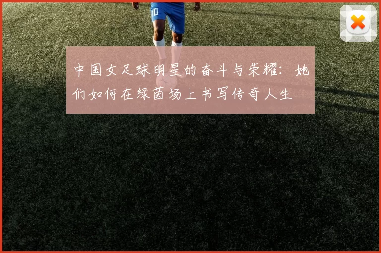 中国女足球明星的奋斗与荣耀：她们如何在绿茵场上书写传奇人生