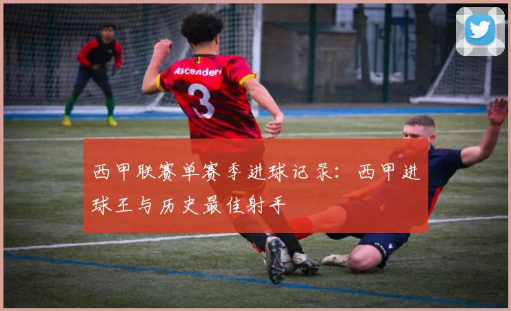 西甲联赛单赛季进球记录：西甲进球王与历史最佳射手