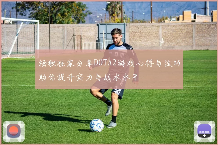杨敏独家分享DOTA2游戏心得与技巧助你提升实力与战术水平