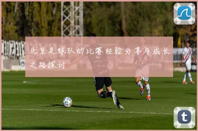 北京足球队的比赛经验分享与成长之路探讨