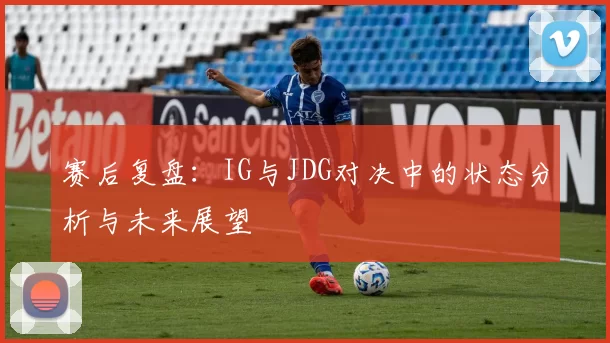 赛后复盘：IG与JDG对决中的状态分析与未来展望