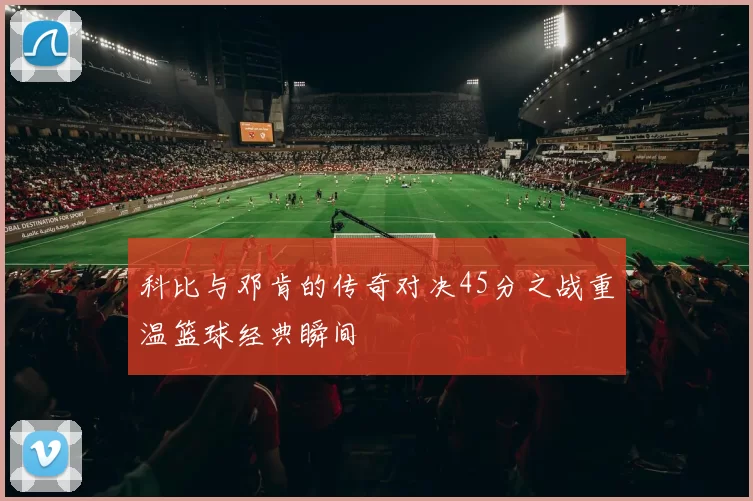 科比与邓肯的传奇对决45分之战重温篮球经典瞬间