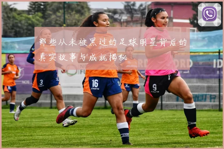 那些从未被黑过的足球明星背后的真实故事与成就揭秘