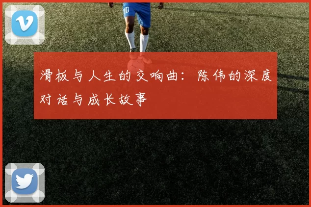 滑板与人生的交响曲：陈伟的深度对话与成长故事