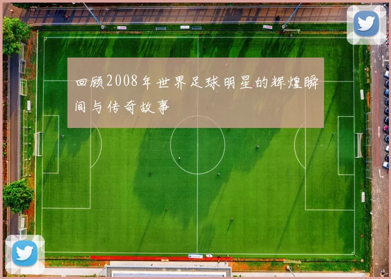 回顾2008年世界足球明星的辉煌瞬间与传奇故事
