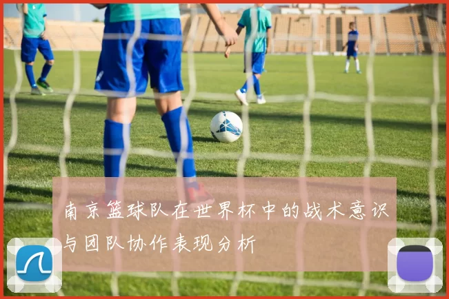 南京篮球队在世界杯中的战术意识与团队协作表现分析